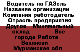Водитель на ГАЗель › Название организации ­ Компания-работодатель › Отрасль предприятия ­ Другое › Минимальный оклад ­ 25 000 - Все города Работа » Вакансии   . Мурманская обл.,Кандалакша г.